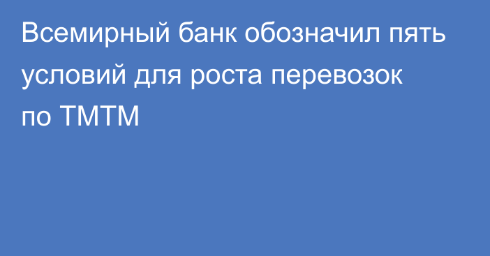 Всемирный банк обозначил пять условий для роста перевозок по ТМТМ