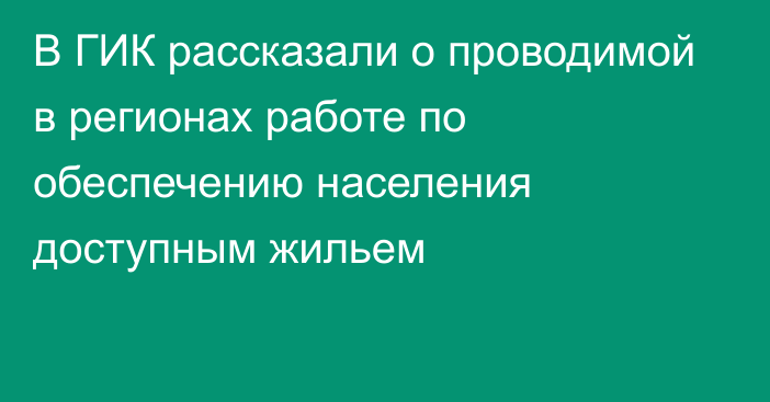 В ГИК рассказали о проводимой в регионах работе по обеспечению населения доступным жильем