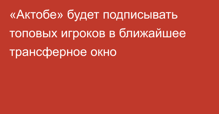 «Актобе» будет подписывать топовых игроков в ближайшее трансферное окно