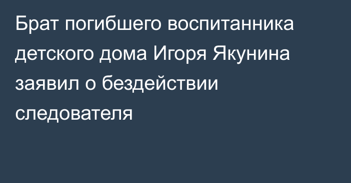 Брат погибшего воспитанника детского дома Игоря Якунина заявил о бездействии следователя