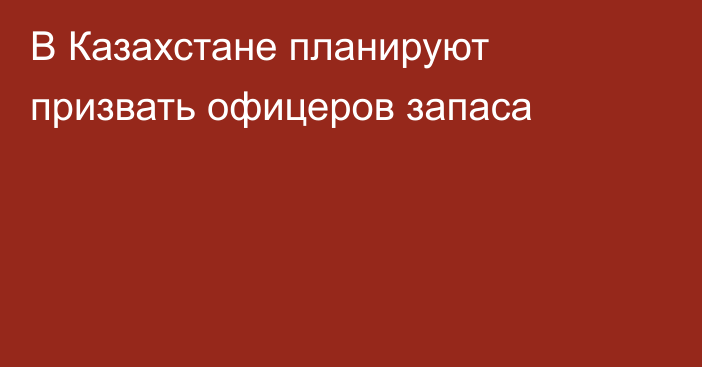 В Казахстане планируют призвать офицеров запаса