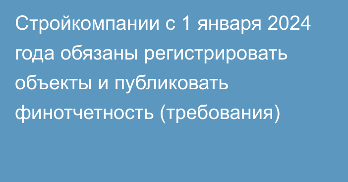 Стройкомпании с 1 января 2024 года обязаны регистрировать объекты и публиковать финотчетность (требования)