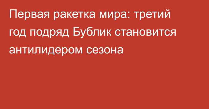 Первая ракетка мира: третий год подряд Бублик становится антилидером сезона