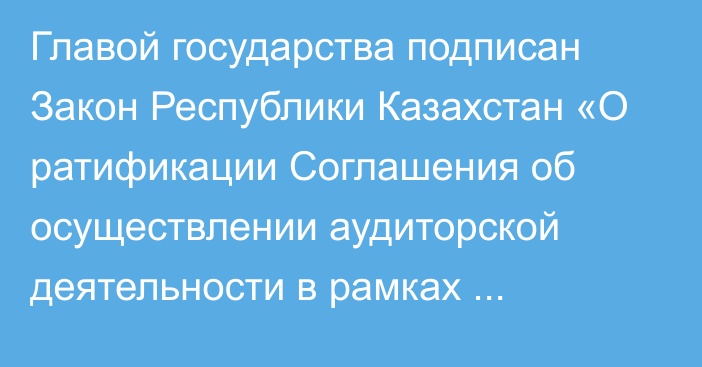 Главой государства подписан Закон Республики Казахстан «О ратификации Соглашения об осуществлении аудиторской деятельности в рамках Евразийского экономического союза»