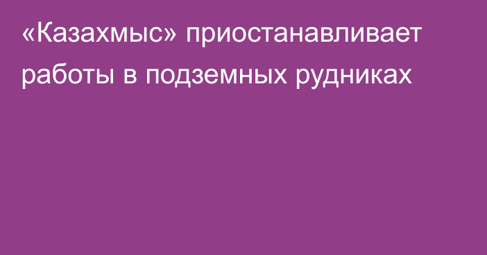 «Казахмыс» приостанавливает работы в подземных рудниках