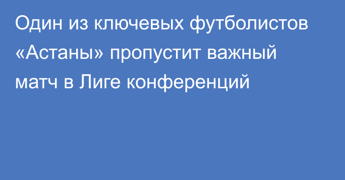 Один из ключевых футболистов «Астаны» пропустит важный матч в Лиге конференций