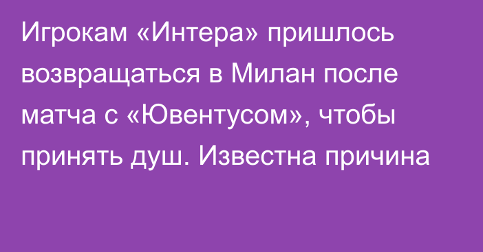 Игрокам «Интера» пришлось возвращаться в Милан после матча с «Ювентусом», чтобы принять душ. Известна причина