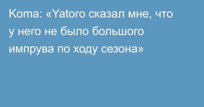 Koma: «Yatoro сказал мне, что у него не было большого импрува по ходу сезона»