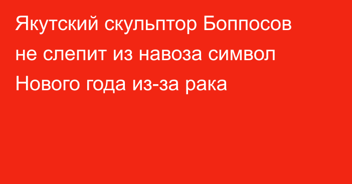 Якутский скульптор Боппосов не слепит из навоза символ Нового года из-за рака