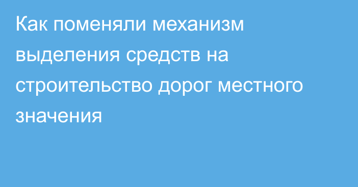 Как поменяли механизм выделения средств на строительство дорог местного значения