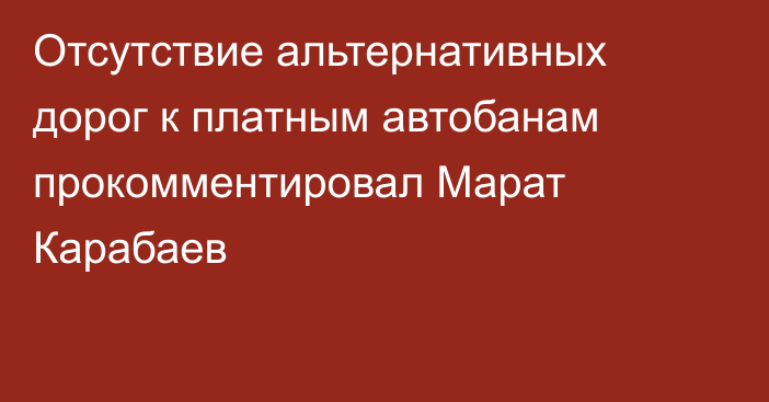 Отсутствие альтернативных дорог к платным автобанам прокомментировал Марат Карабаев