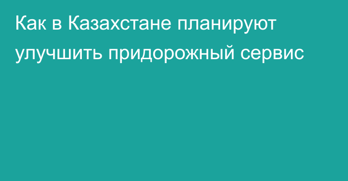 Как в Казахстане планируют улучшить придорожный сервис