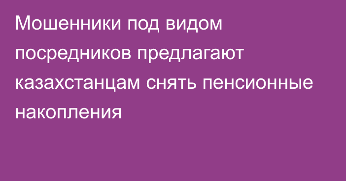 Мошенники под видом посредников предлагают казахстанцам снять пенсионные накопления