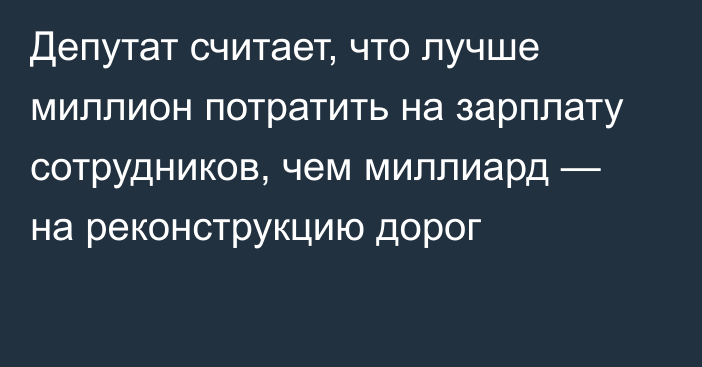 Депутат считает, что лучше миллион потратить на зарплату сотрудников, чем миллиард — на реконструкцию дорог