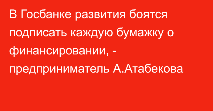 В Госбанке развития боятся подписать каждую бумажку о финансировании, - предприниматель А.Атабекова