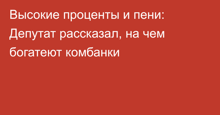 Высокие проценты и пени: Депутат рассказал, на чем богатеют комбанки