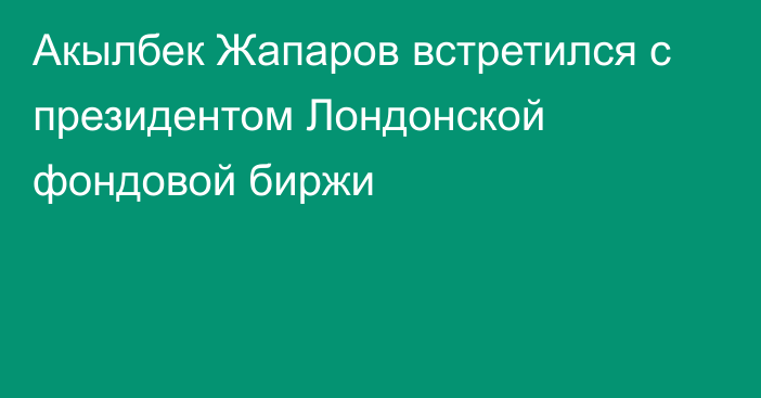 Акылбек Жапаров встретился с президентом Лондонской фондовой биржи