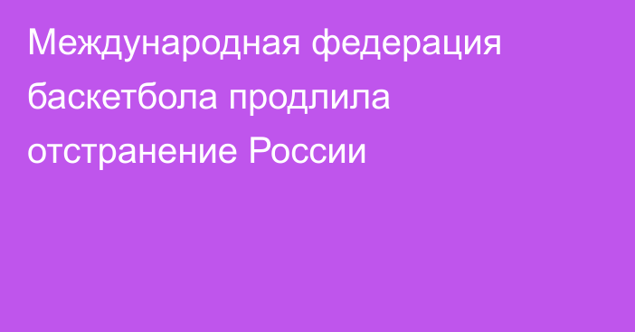 Международная федерация баскетбола продлила отстранение России