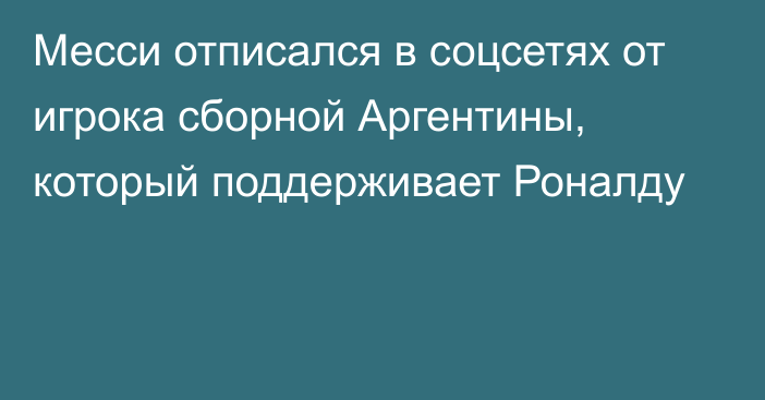 Месси отписался в соцсетях от игрока сборной Аргентины, который поддерживает Роналду