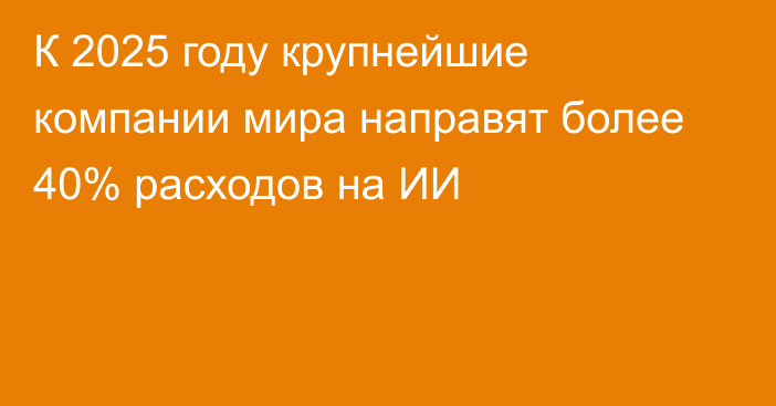 К 2025 году крупнейшие компании мира направят более 40% расходов на ИИ