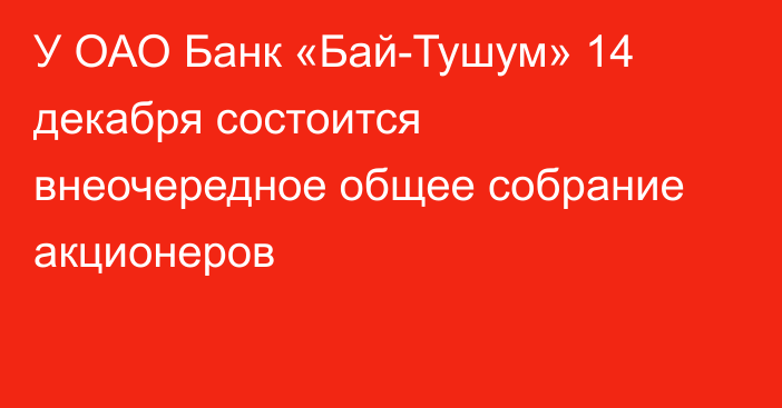 У ОАО Банк «Бай-Тушум» 14 декабря состоится внеочередное общее собрание акционеров