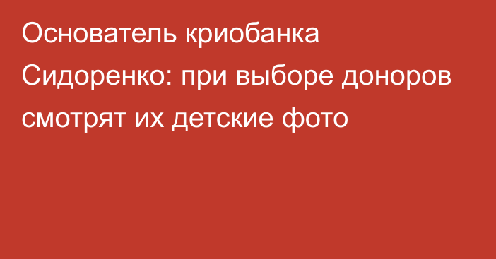 Основатель криобанка Сидоренко: при выборе доноров смотрят их детские фото