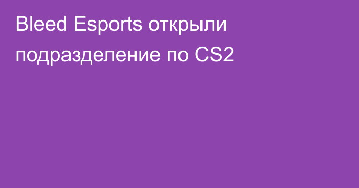 Bleed Esports открыли подразделение по CS2