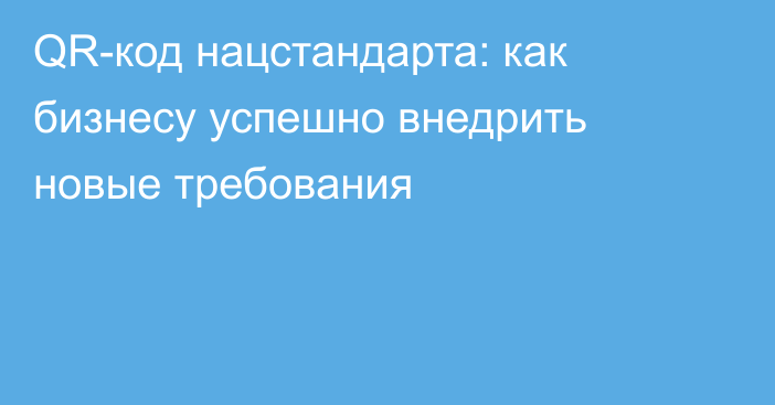 QR-код нацстандарта: как бизнесу успешно внедрить новые требования