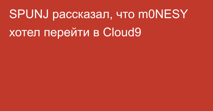 SPUNJ рассказал, что m0NESY хотел перейти в Cloud9