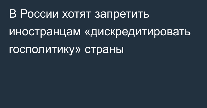 В России хотят запретить иностранцам «дискредитировать госполитику» страны