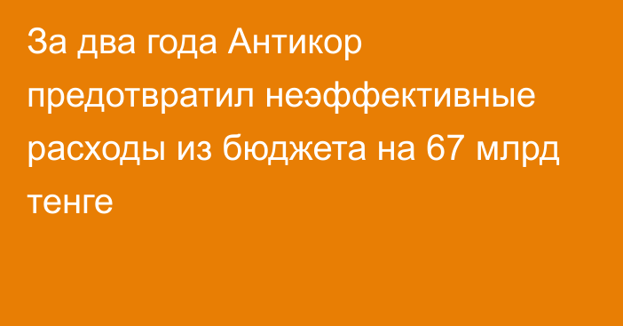 За два года Антикор предотвратил неэффективные расходы из бюджета на 67 млрд тенге