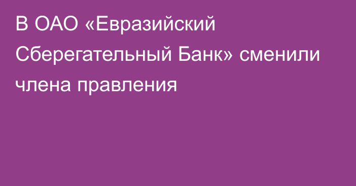 В ОАО «Евразийский Сберегательный Банк» сменили члена правления