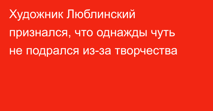 Художник Люблинский признался, что однажды чуть не подрался из-за творчества