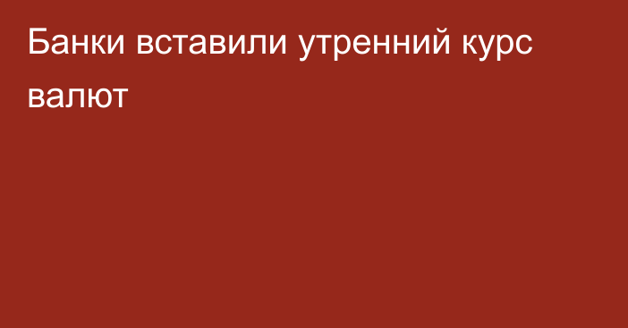 Банки вставили утренний курс валют