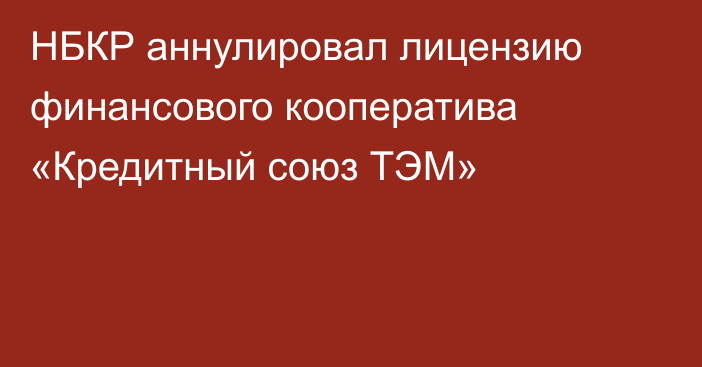 НБКР аннулировал лицензию финансового кооператива «Кредитный союз ТЭМ»