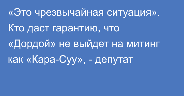 «Это чрезвычайная ситуация». Кто даст гарантию, что «Дордой» не выйдет на митинг как «Кара-Суу», - депутат