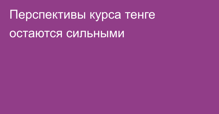 Перспективы курса тенге остаются сильными