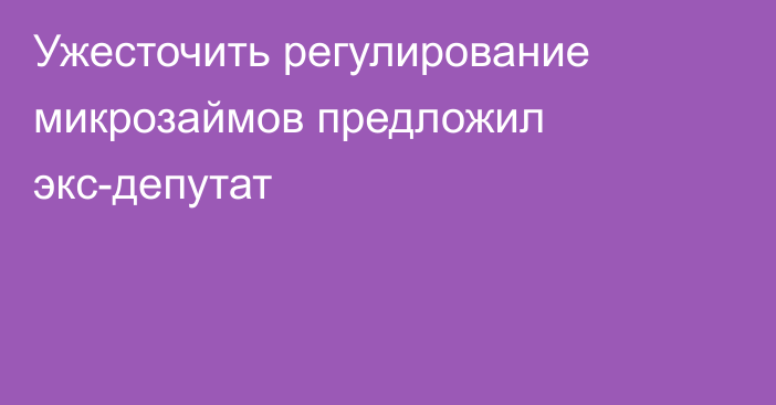 Ужесточить регулирование микрозаймов предложил экс-депутат