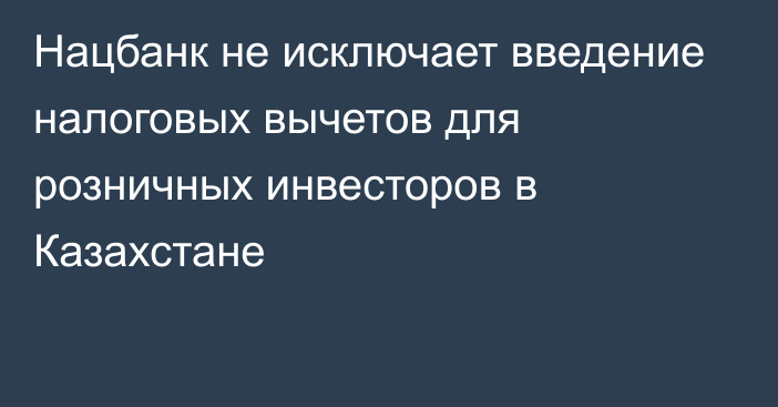 Нацбанк не исключает введение налоговых вычетов для розничных инвесторов в Казахстане