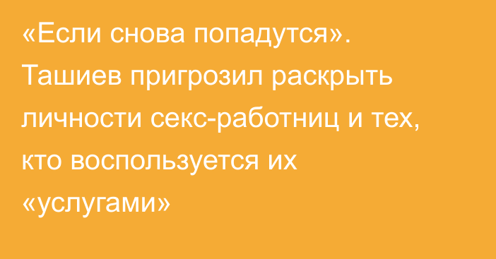 «Если снова попадутся». Ташиев пригрозил раскрыть личности секс-работниц и тех, кто воспользуется их «услугами»