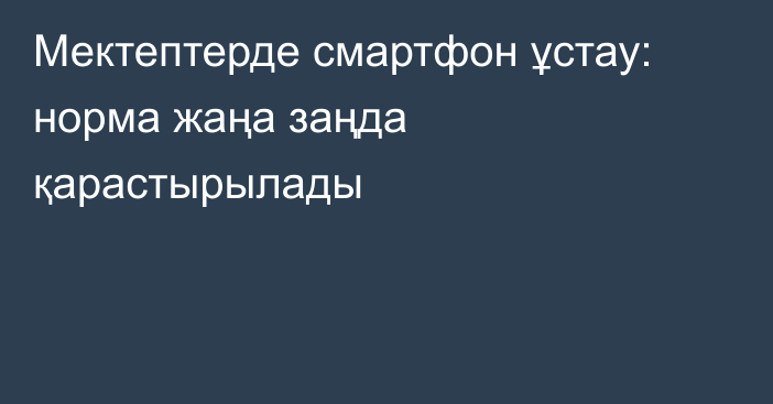 Мектептерде смартфон ұстау: норма жаңа заңда қарастырылады