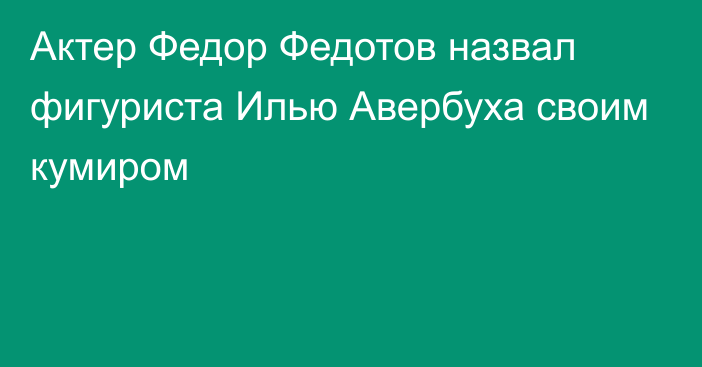 Актер Федор Федотов назвал фигуриста Илью Авербуха своим кумиром