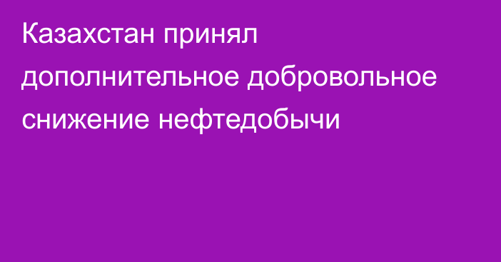 Казахстан принял дополнительное добровольное снижение нефтедобычи