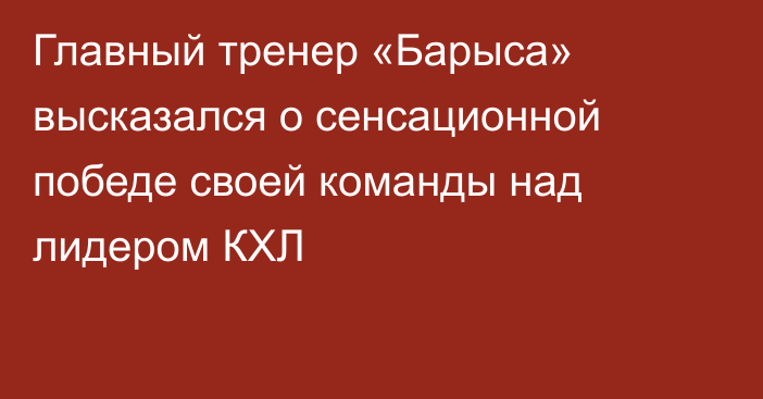 Главный тренер «Барыса» высказался о сенсационной победе своей команды над лидером КХЛ