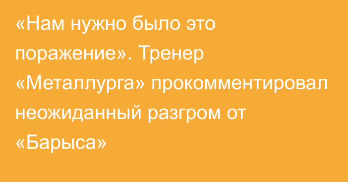 «Нам нужно было это поражение». Тренер «Металлурга» прокомментировал неожиданный разгром от «Барыса»