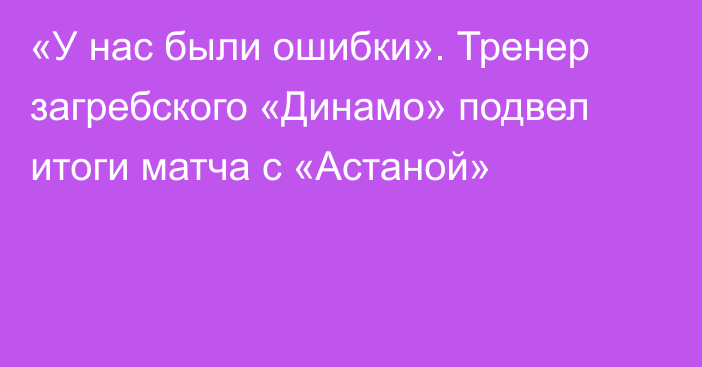 «У нас были ошибки». Тренер загребского «Динамо» подвел итоги матча с «Астаной»