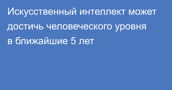 Искусственный интеллект может достичь человеческого уровня в ближайшие 5 лет