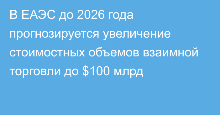 В ЕАЭС до 2026 года прогнозируется увеличение стоимостных объемов взаимной торговли до $100 млрд