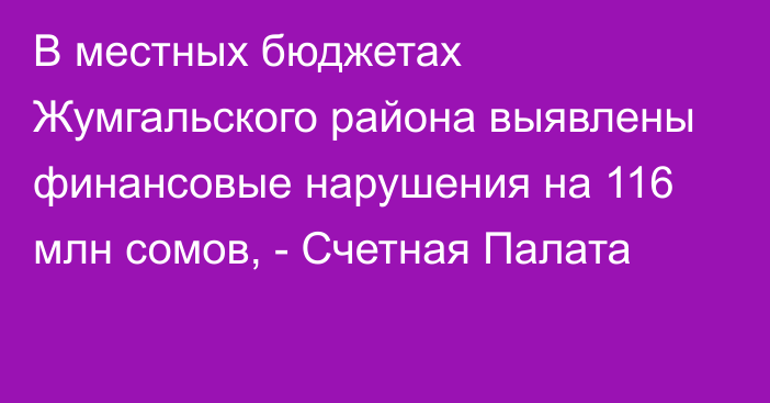 В местных бюджетах Жумгальского района выявлены финансовые нарушения на 116 млн  сомов, - Счетная Палата