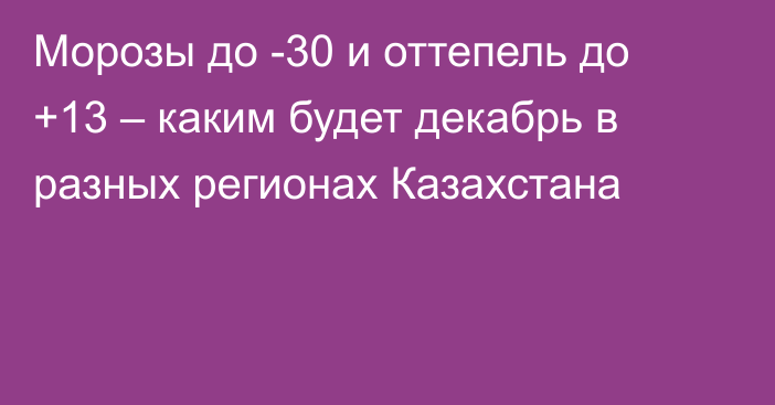 Морозы до -30 и оттепель до +13 – каким будет декабрь в разных регионах Казахстана